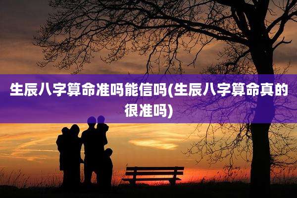 生辰八字算命准吗能信吗(生辰八字算命真的很准吗)