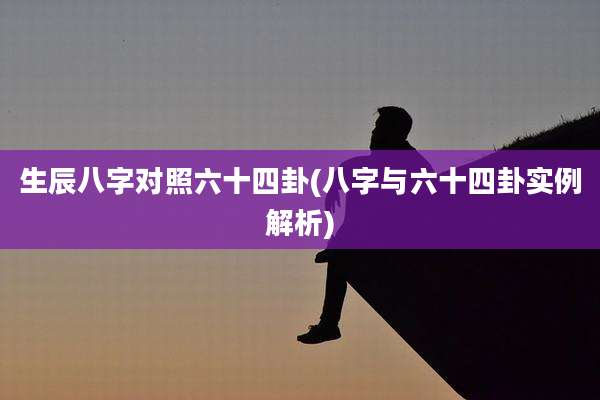 生辰八字对照六十四卦(八字与六十四卦实例解析)