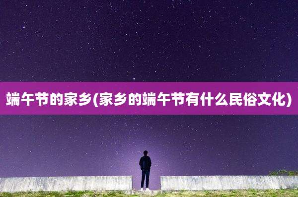 端午节的家乡(家乡的端午节有什么民俗文化)