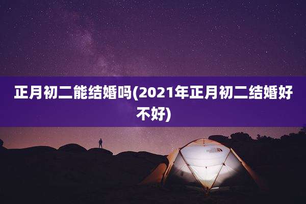 正月初二能结婚吗(2021年正月初二结婚好不好)