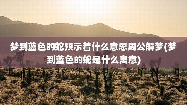 梦到蓝色的蛇预示着什么意思周公解梦(梦到蓝色的蛇是什么寓意)