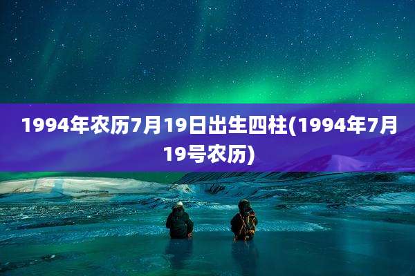 1994年农历7月19日出生四柱(1994年7月19号农历)