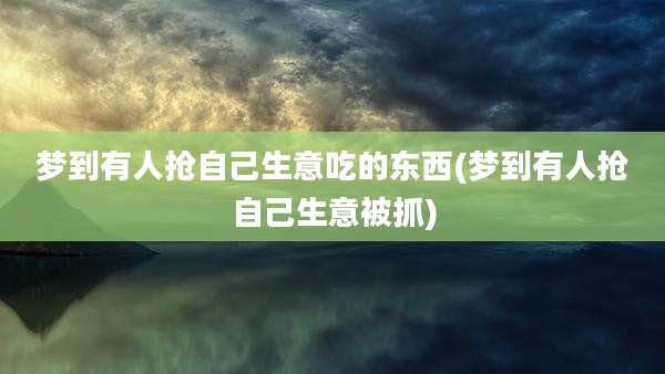 梦到有人抢自己生意吃的东西(梦到有人抢自己生意被抓)