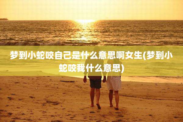 梦到小蛇咬自己是什么意思啊女生(梦到小蛇咬我什么意思)