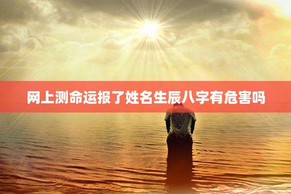 网上测命运报了姓名生辰八字有危害吗