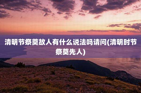 清明节祭奠故人有什么说法吗请问(清明时节祭奠先人)