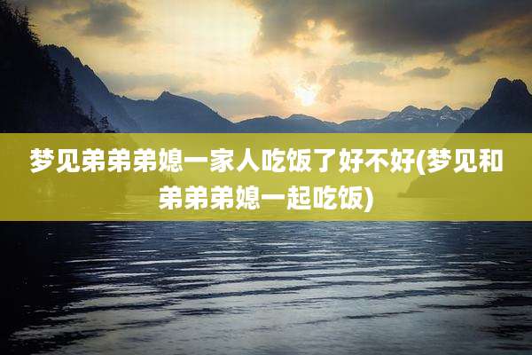 梦见弟弟弟媳一家人吃饭了好不好(梦见和弟弟弟媳一起吃饭)
