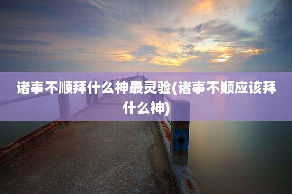 诸事不顺拜什么神最灵验(诸事不顺应该拜什么神)