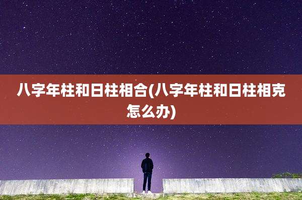 八字年柱和日柱相合(八字年柱和日柱相克怎么办)