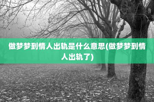 做梦梦到情人出轨是什么意思(做梦梦到情人出轨了)