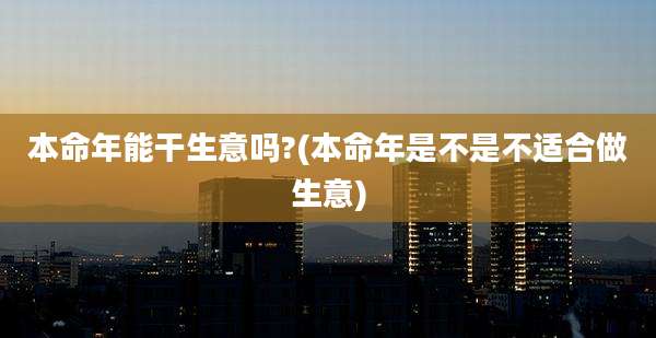 本命年能干生意吗?(本命年是不是不适合做生意)