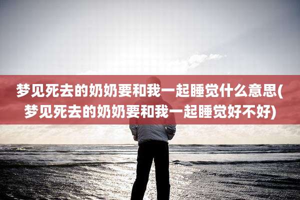 梦见死去的奶奶要和我一起睡觉什么意思(梦见死去的奶奶要和我一起睡觉好不好)