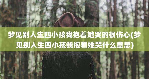 梦见别人生四小孩我抱着她哭的很伤心(梦见别人生四小孩我抱着她哭什么意思)