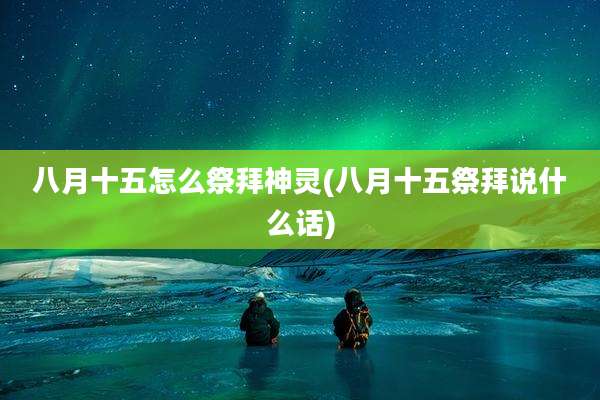 八月十五怎么祭拜神灵(八月十五祭拜说什么话)
