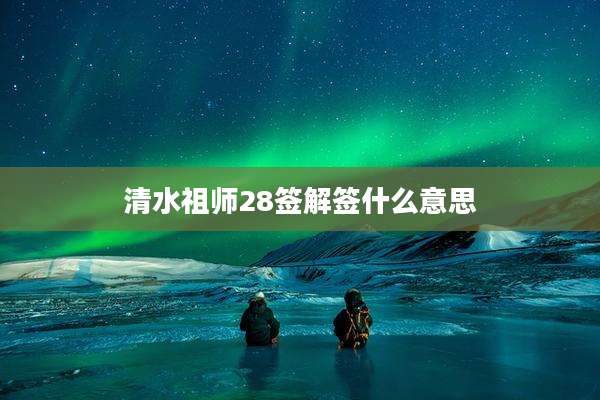 清水祖师28签解签什么意思