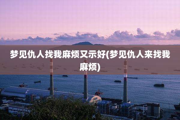 梦见仇人找我麻烦又示好(梦见仇人来找我麻烦)