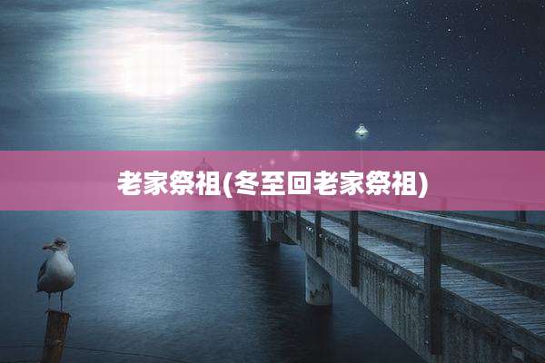老家祭祖(冬至回老家祭祖)