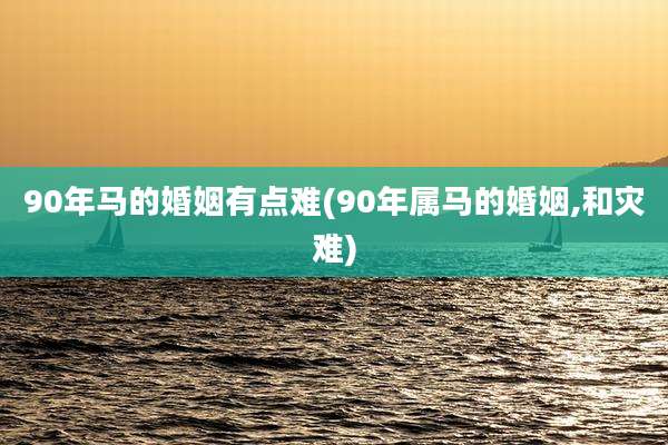 90年马的婚姻有点难(90年属马的婚姻,和灾难)