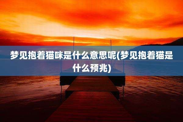 梦见抱着猫咪是什么意思呢(梦见抱着猫是什么预兆)