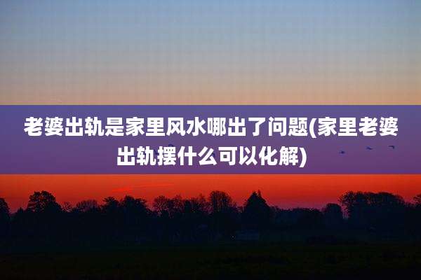 老婆出轨是家里风水哪出了问题(家里老婆出轨摆什么可以化解)