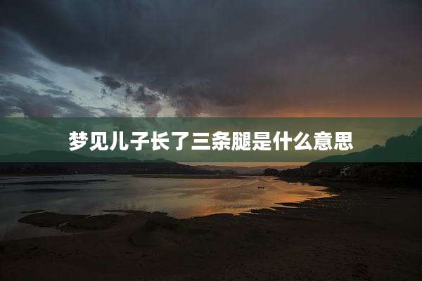 梦见儿子长了三条腿是什么意思