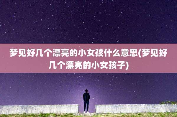 梦见好几个漂亮的小女孩什么意思(梦见好几个漂亮的小女孩子)