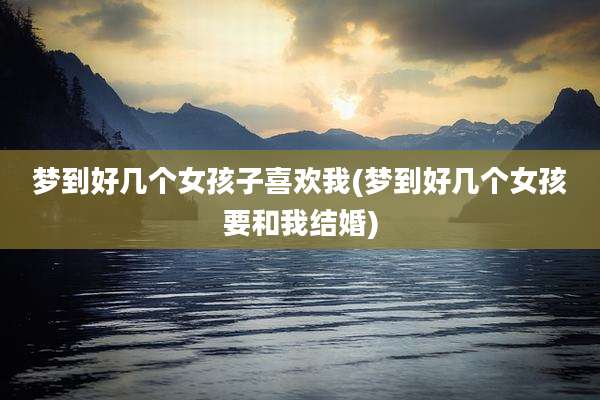 梦到好几个女孩子喜欢我(梦到好几个女孩要和我结婚)