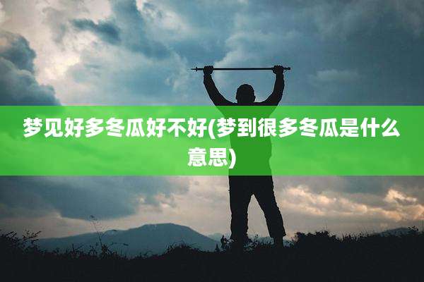 梦见好多冬瓜好不好(梦到很多冬瓜是什么意思)