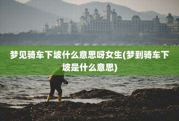 梦见骑车下坡什么意思呀女生(梦到骑车下坡是什么意思)