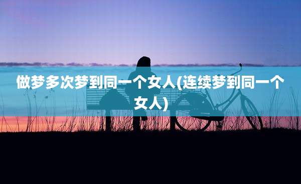 做梦多次梦到同一个女人(连续梦到同一个女人)