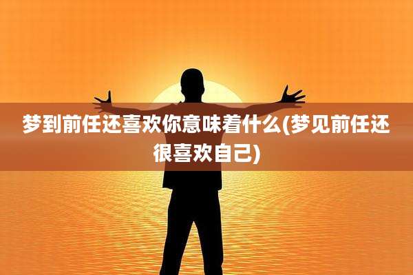 梦到前任还喜欢你意味着什么(梦见前任还很喜欢自己)