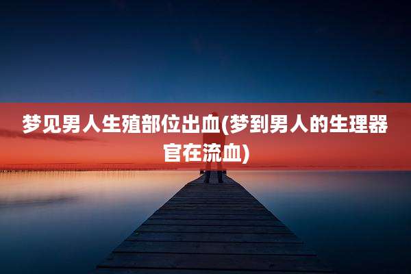 梦见男人生殖部位出血(梦到男人的生理器官在流血)