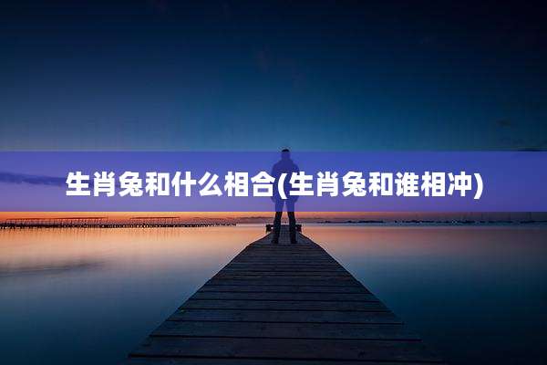 生肖兔和什么相合(生肖兔和谁相冲)