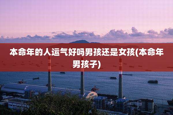 本命年的人运气好吗男孩还是女孩(本命年男孩子)
