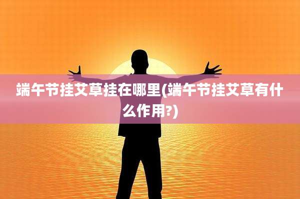 端午节挂艾草挂在哪里(端午节挂艾草有什么作用?)
