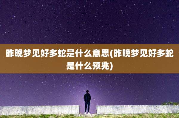 昨晚梦见好多蛇是什么意思(昨晚梦见好多蛇是什么预兆)