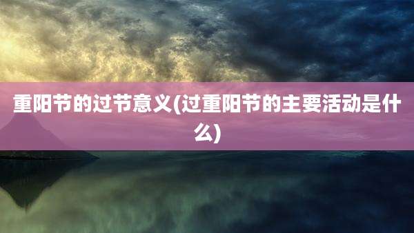 重阳节的过节意义(过重阳节的主要活动是什么)