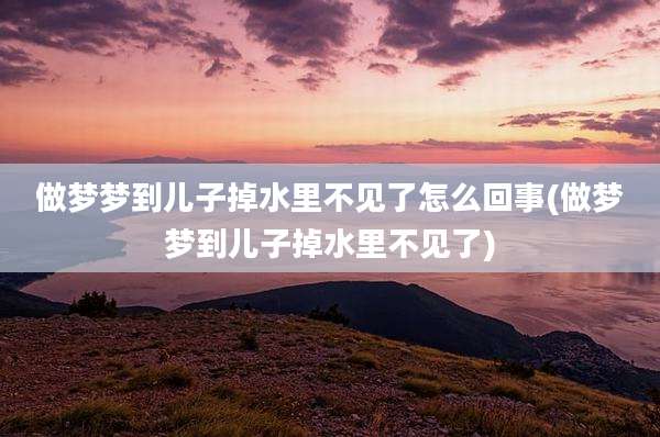 做梦梦到儿子掉水里不见了怎么回事(做梦梦到儿子掉水里不见了)