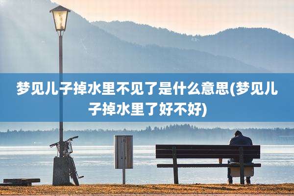 梦见儿子掉水里不见了是什么意思(梦见儿子掉水里了好不好)