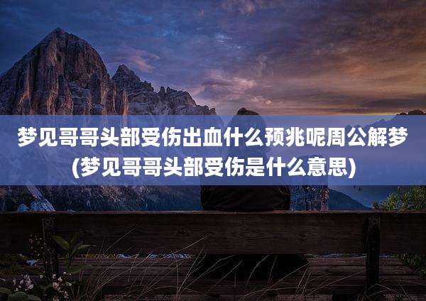 梦见哥哥头部受伤出血什么预兆呢周公解梦(梦见哥哥头部受伤是什么意思)