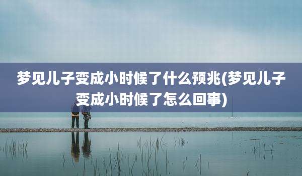 梦见儿子变成小时候了什么预兆(梦见儿子变成小时候了怎么回事)