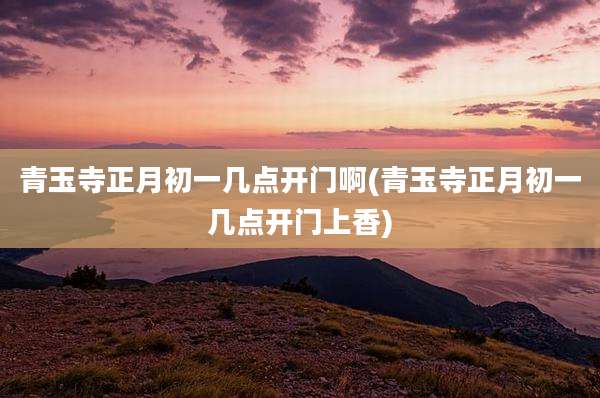 青玉寺正月初一几点开门啊(青玉寺正月初一几点开门上香)