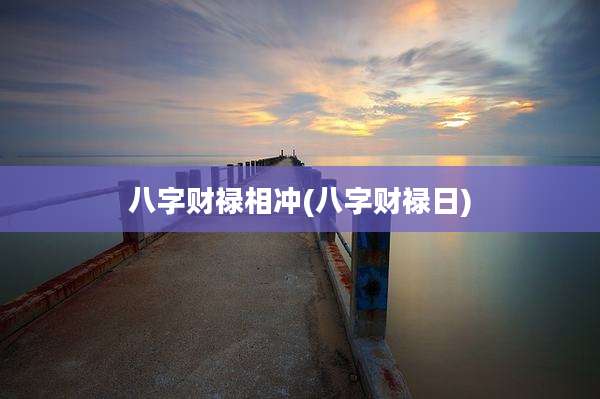 八字财禄相冲(八字财禄日)