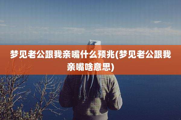 梦见老公跟我亲嘴什么预兆(梦见老公跟我亲嘴啥意思)