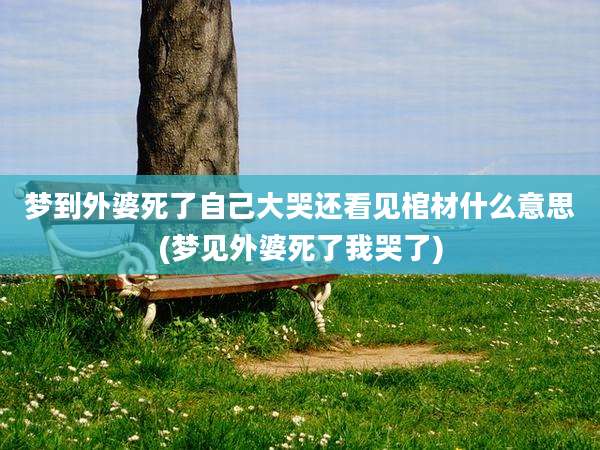 梦到外婆死了自己大哭还看见棺材什么意思(梦见外婆死了我哭了)