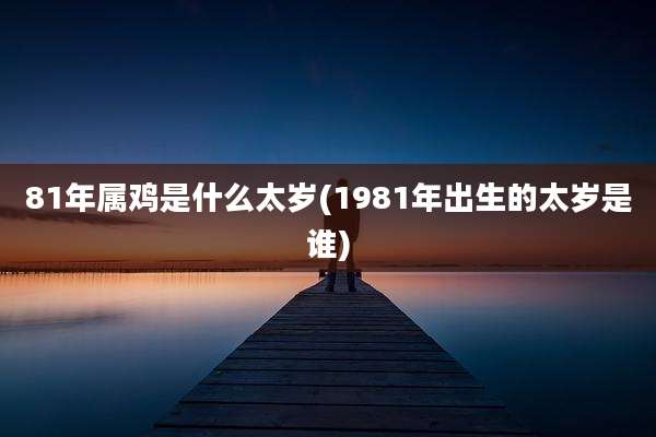 81年属鸡是什么太岁(1981年出生的太岁是谁)
