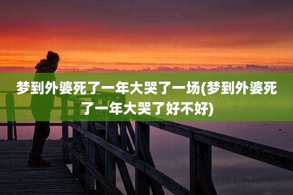 梦到外婆死了一年大哭了一场(梦到外婆死了一年大哭了好不好)