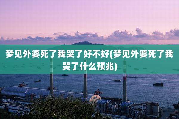 梦见外婆死了我哭了好不好(梦见外婆死了我哭了什么预兆)