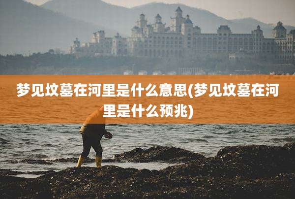 梦见坟墓在河里是什么意思(梦见坟墓在河里是什么预兆)