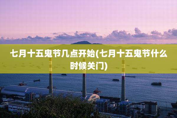 七月十五鬼节几点开始(七月十五鬼节什么时候关门)